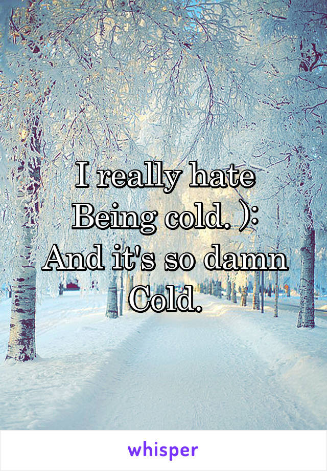 I really hate
Being cold. ):
And it's so damn
Cold.