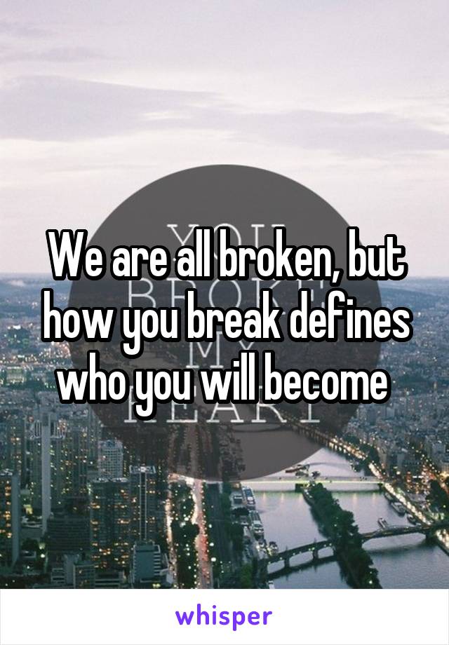 We are all broken, but how you break defines who you will become 