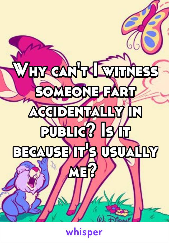 Why can't I witness someone fart accidentally in public? Is it because it's usually me? 