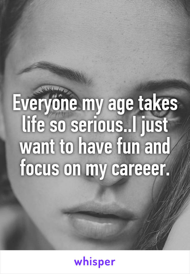 Everyone my age takes life so serious..I just want to have fun and focus on my careeer.