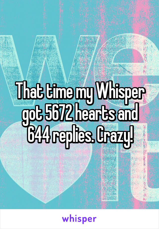 That time my Whisper got 5672 hearts and 644 replies. Crazy!