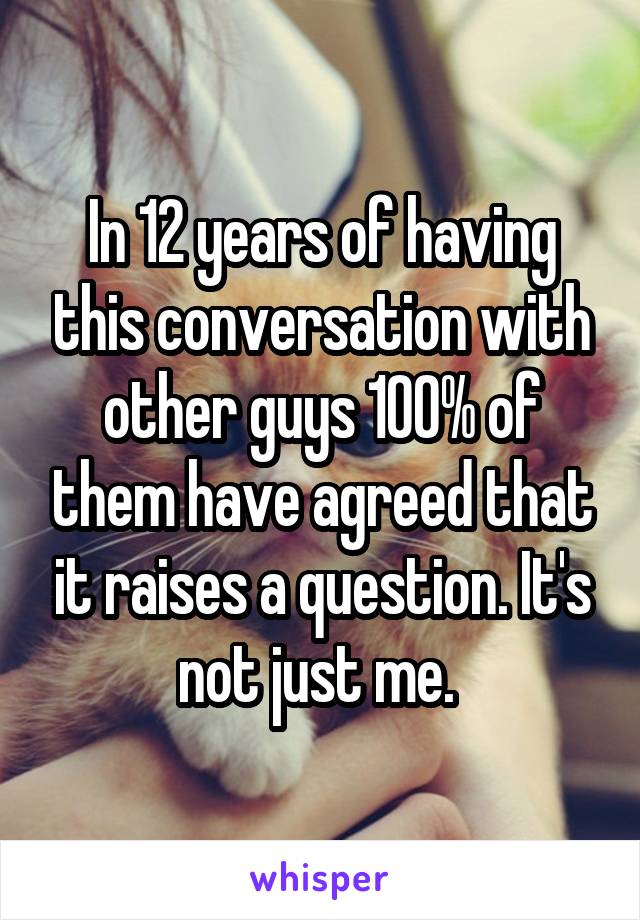 In 12 years of having this conversation with other guys 100% of them have agreed that it raises a question. It's not just me. 