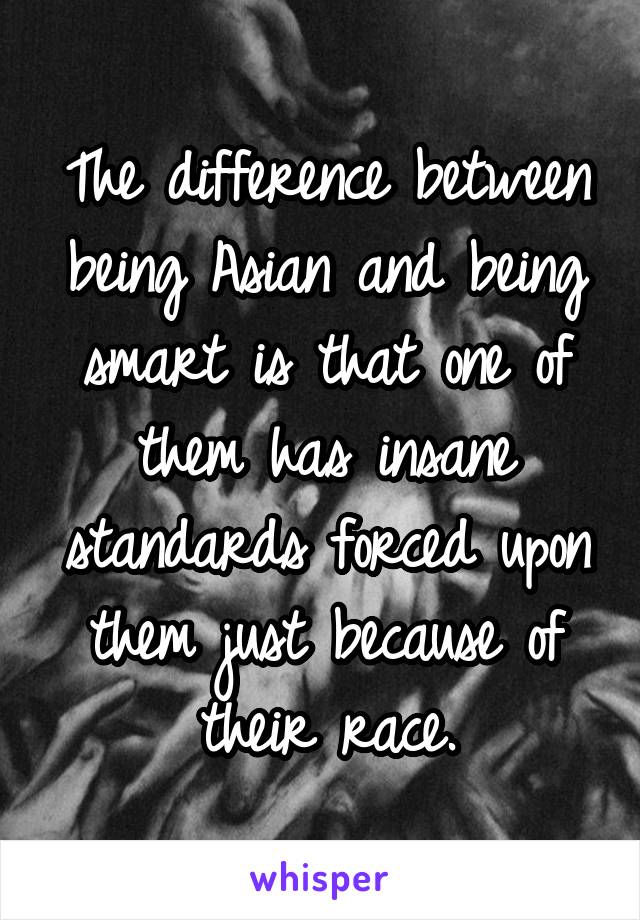 The difference between being Asian and being smart is that one of them has insane standards forced upon them just because of their race.