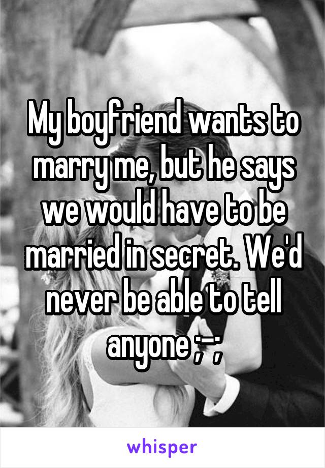 My boyfriend wants to marry me, but he says we would have to be married in secret. We'd never be able to tell anyone ;-;