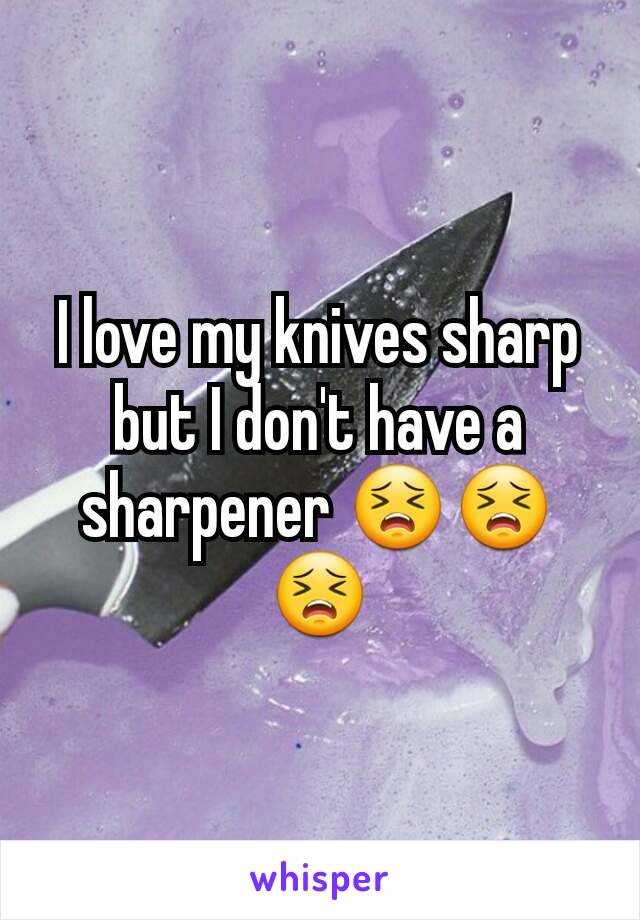 I love my knives sharp but I don't have a sharpener 😣😣😣