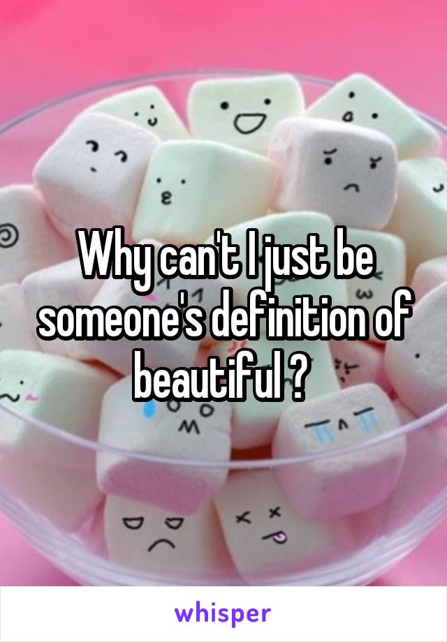 Why can't I just be someone's definition of beautiful ? 