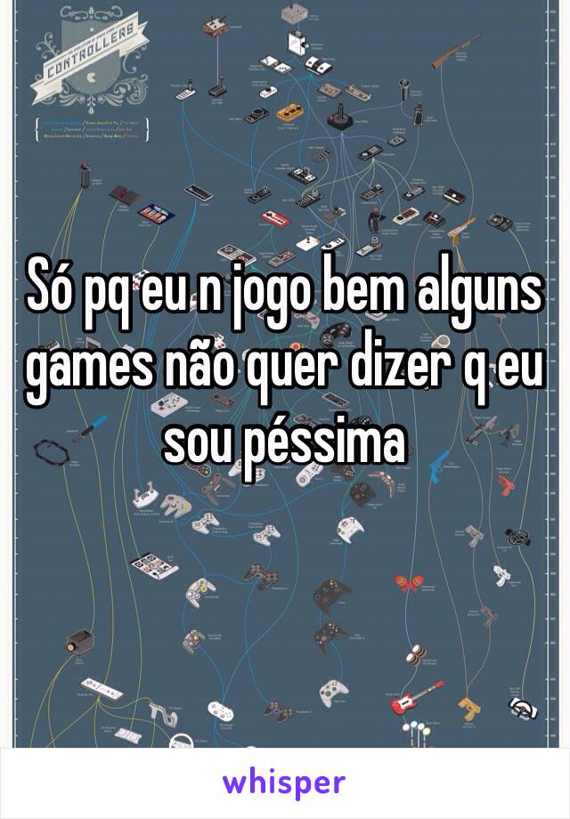 Só pq eu n jogo bem alguns games não quer dizer q eu sou péssima 
