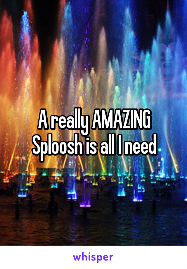 A really AMAZING Sploosh is all I need