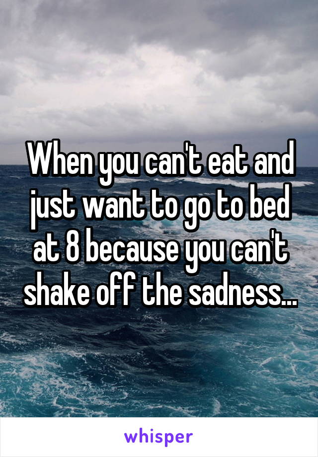 When you can't eat and just want to go to bed at 8 because you can't shake off the sadness...