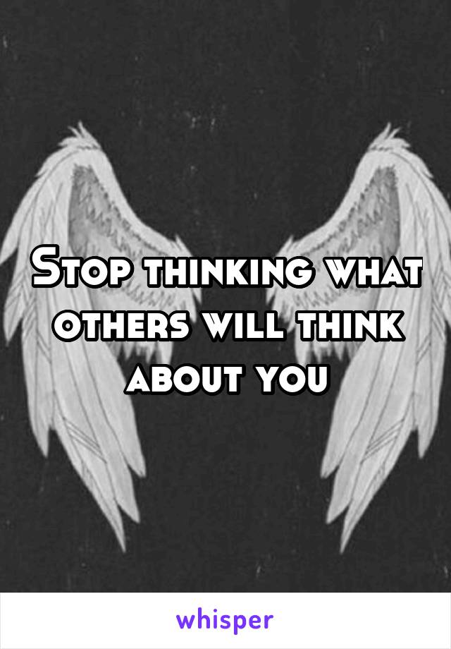 Stop thinking what others will think about you