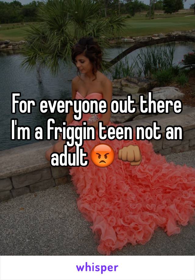 For everyone out there I'm a friggin teen not an adult😡👊🏾