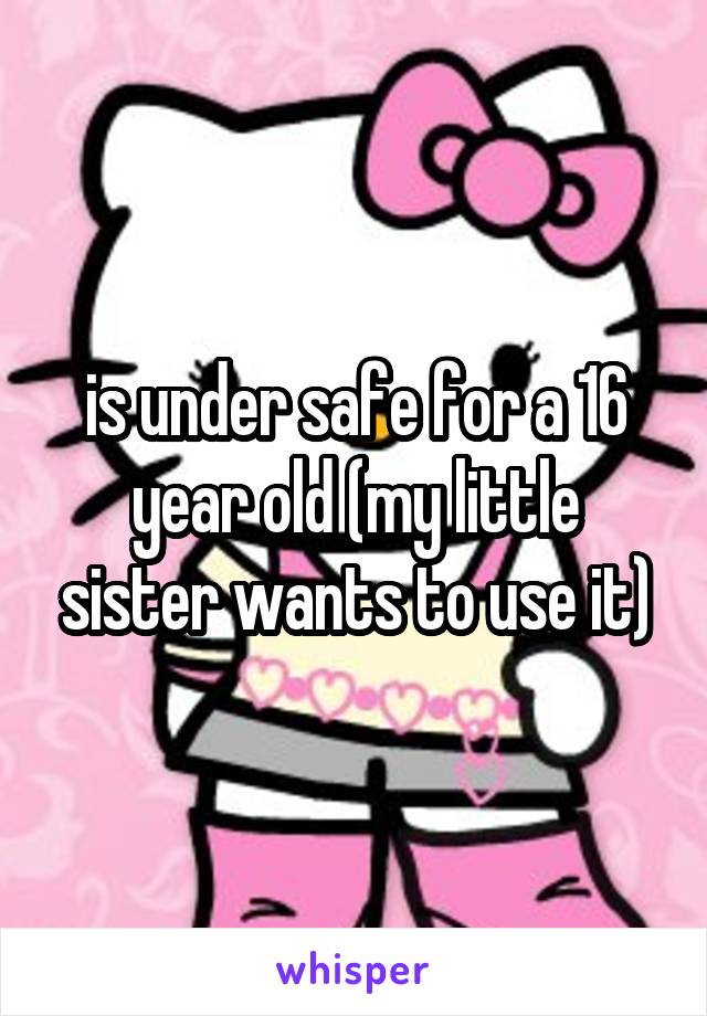 is under safe for a 16 year old (my little sister wants to use it)