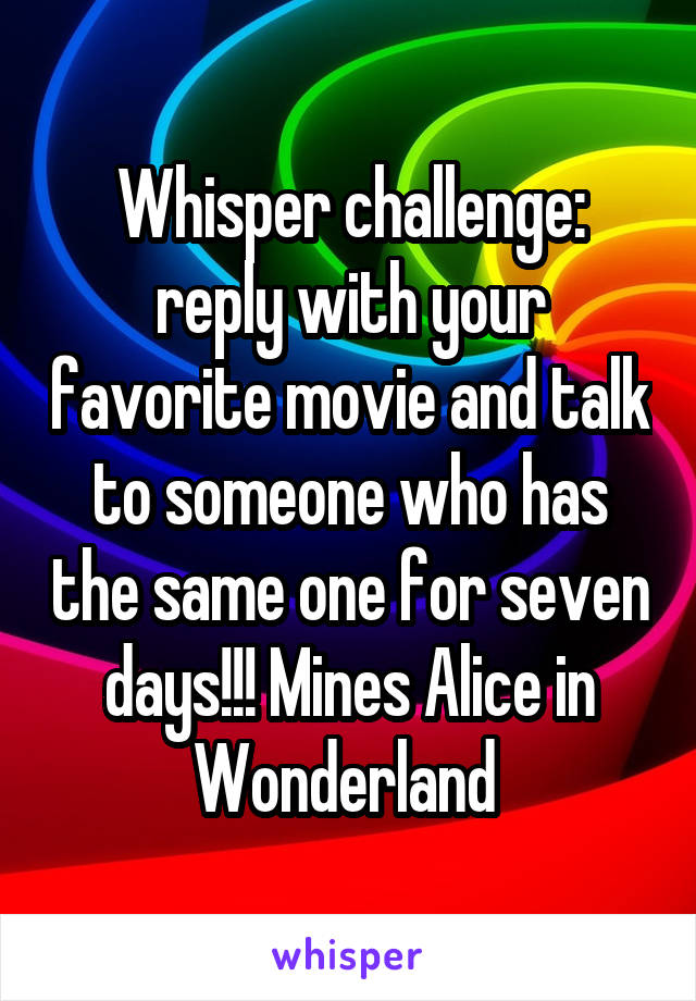 Whisper challenge: reply with your favorite movie and talk to someone who has the same one for seven days!!! Mines Alice in Wonderland 