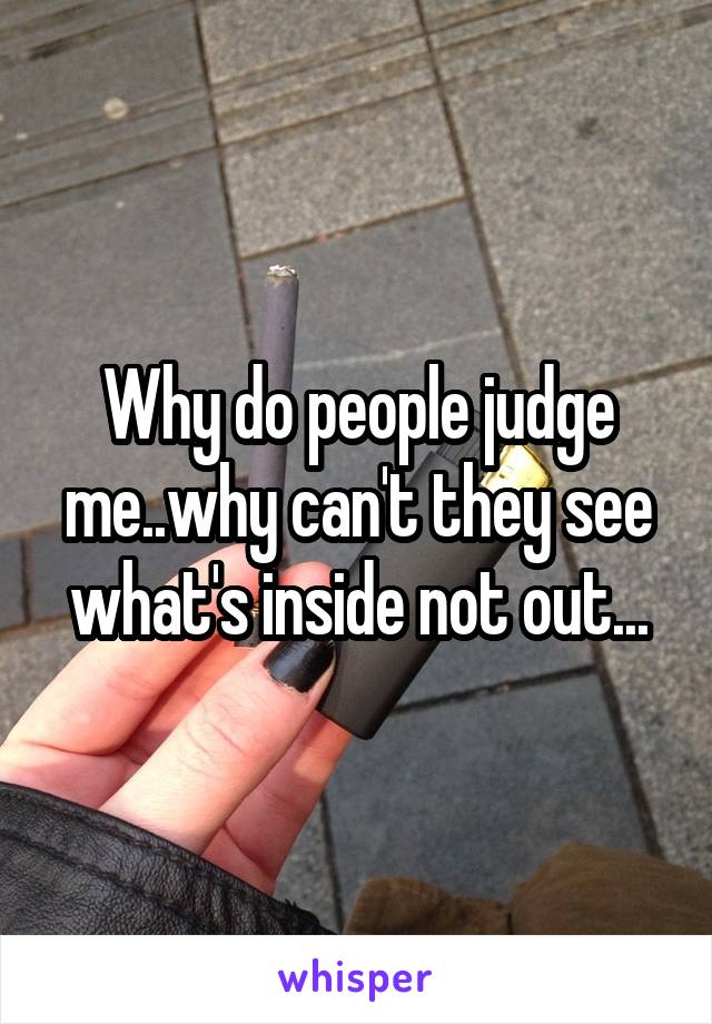 Why do people judge me..why can't they see what's inside not out...