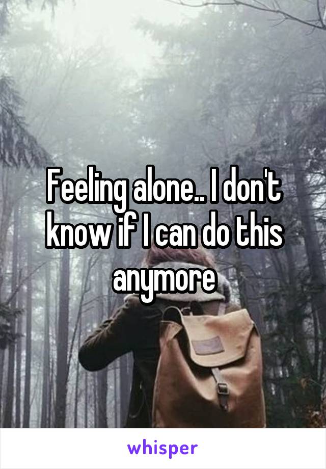 Feeling alone.. I don't know if I can do this anymore