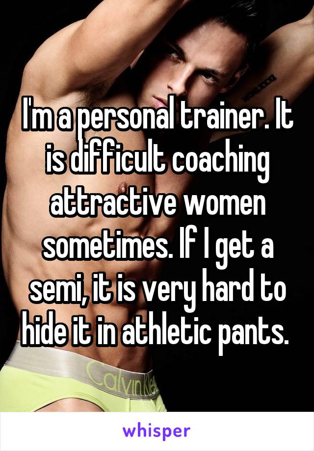 I'm a personal trainer. It is difficult coaching attractive women sometimes. If I get a semi, it is very hard to hide it in athletic pants. 