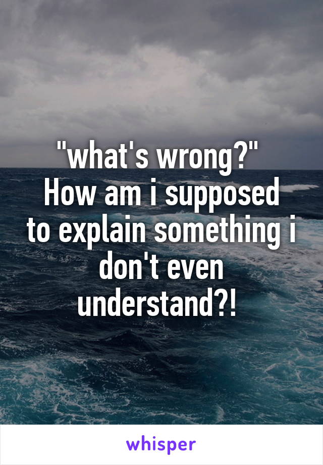 "what's wrong?" 
How am i supposed to explain something i don't even understand?! 