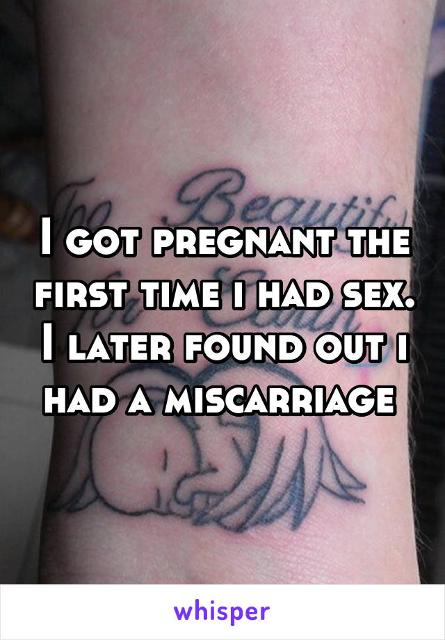 I got pregnant the first time i had sex. I later found out i had a miscarriage 