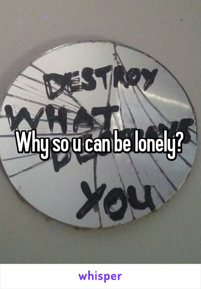 Why so u can be lonely? 