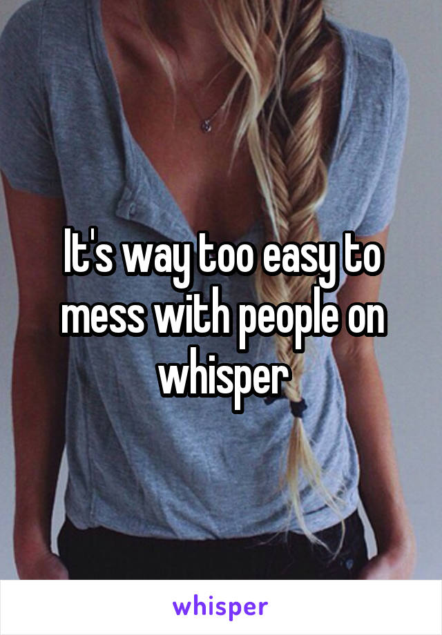 It's way too easy to mess with people on whisper