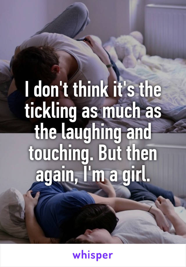 I don't think it's the tickling as much as the laughing and touching. But then again, I'm a girl.