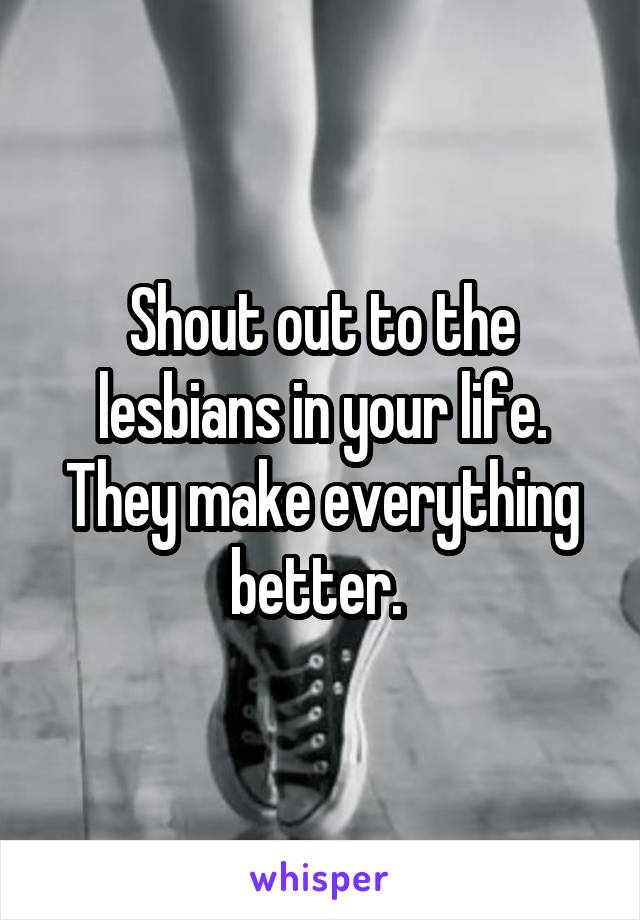 Shout out to the lesbians in your life. They make everything better. 