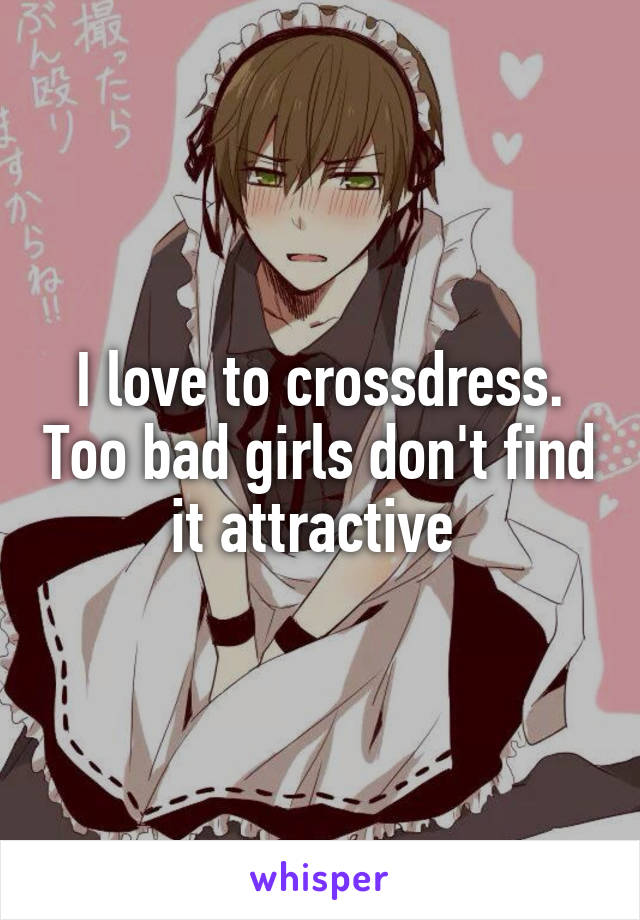 I love to crossdress. Too bad girls don't find it attractive 