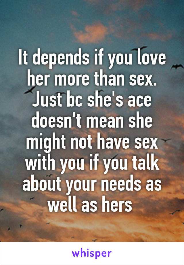 It depends if you love her more than sex.
Just bc she's ace doesn't mean she might not have sex with you if you talk about your needs as well as hers 