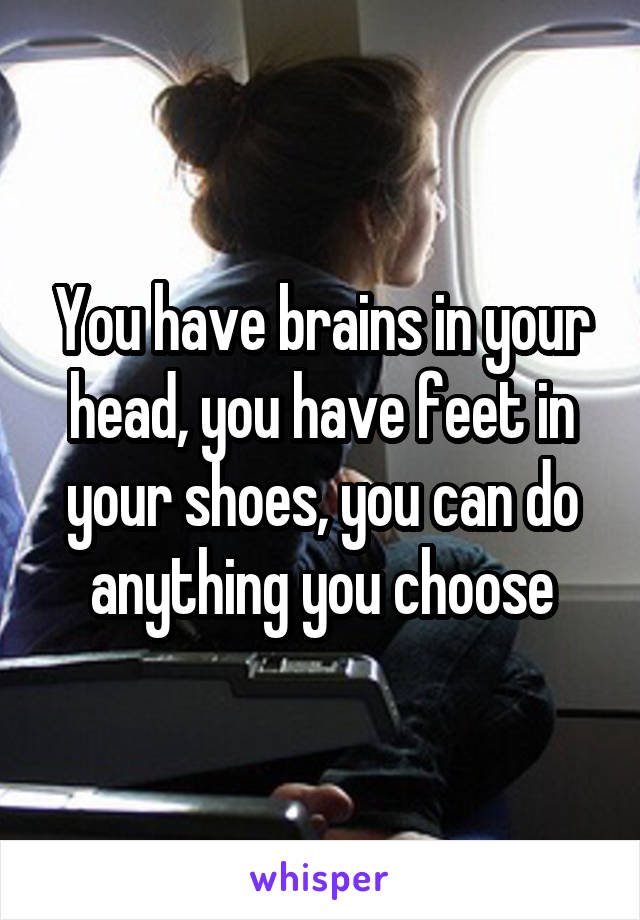 You have brains in your head, you have feet in your shoes, you can do anything you choose