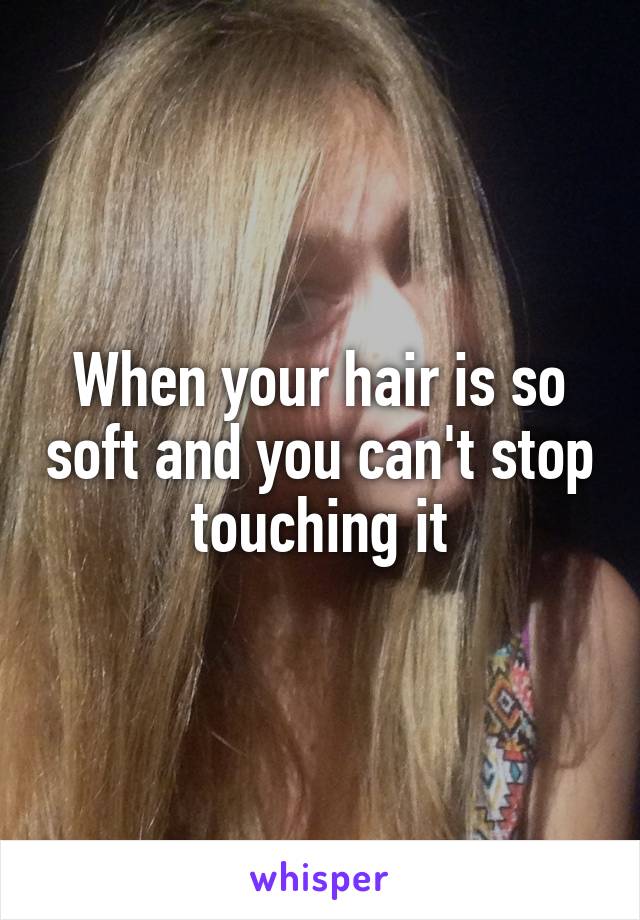 When your hair is so soft and you can't stop touching it