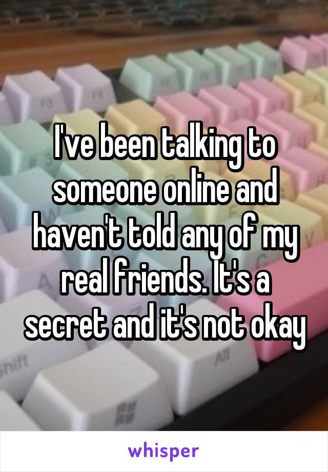 I've been talking to someone online and haven't told any of my real friends. It's a secret and it's not okay