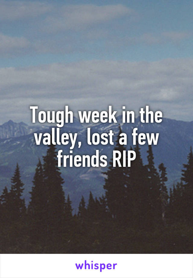 Tough week in the valley, lost a few friends RIP