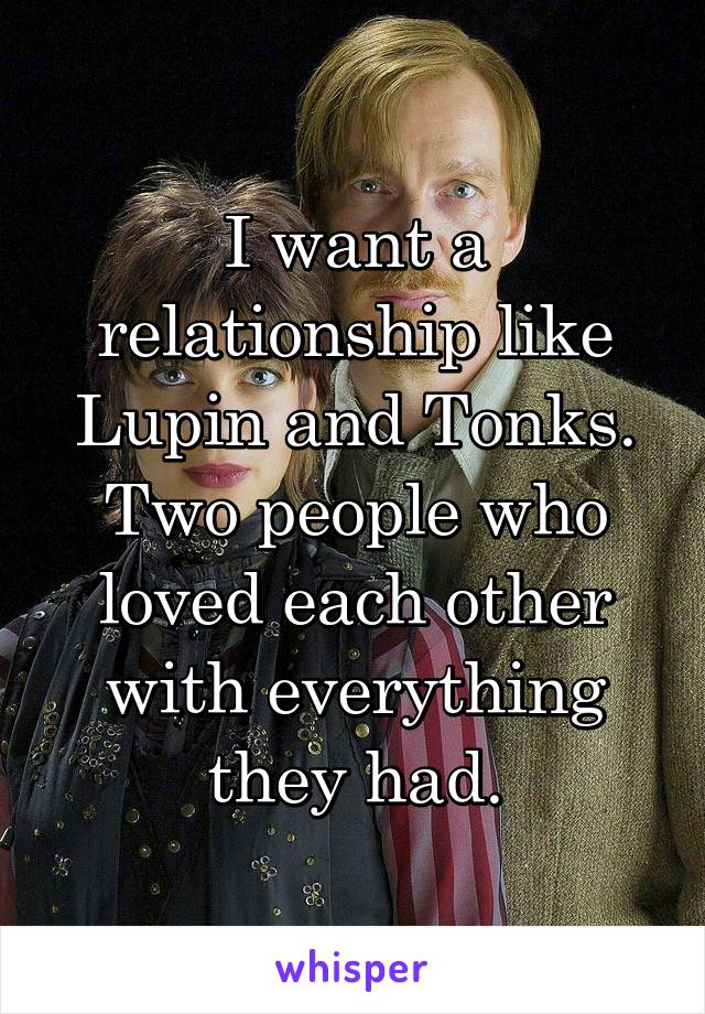 I want a relationship like Lupin and Tonks.
Two people who loved each other with everything they had.