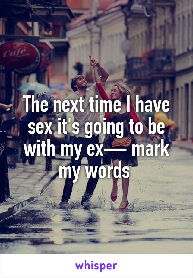 The next time I have sex it's going to be with my ex— mark my words 