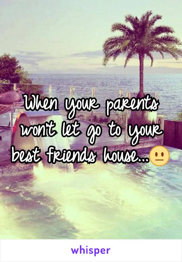 When your parents won't let go to your best friends house...😐