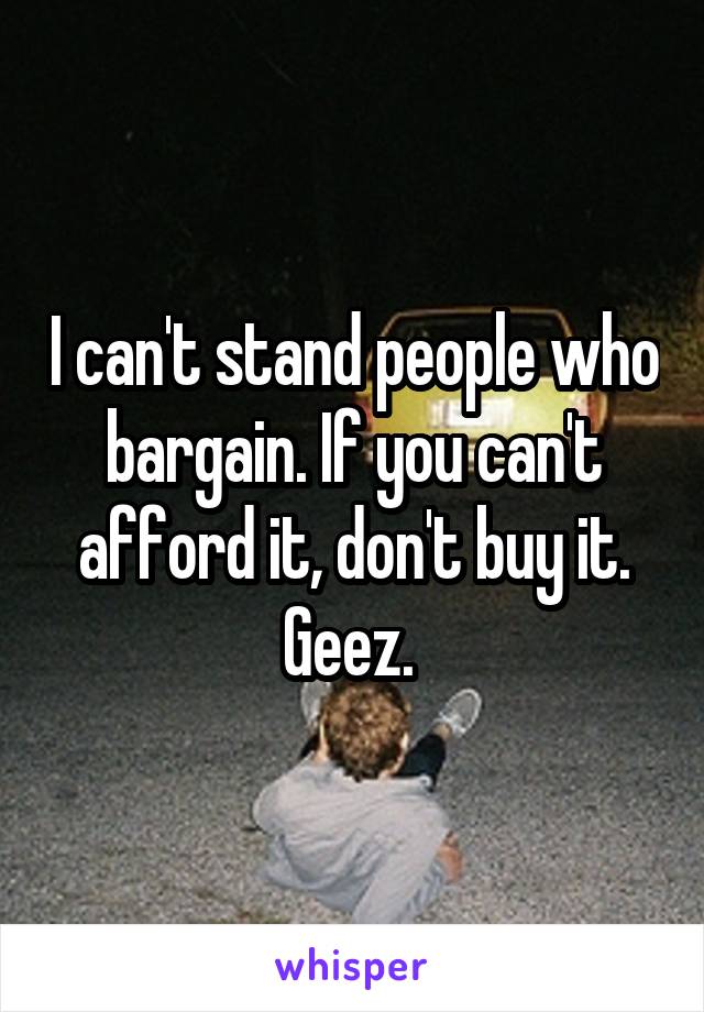 I can't stand people who bargain. If you can't afford it, don't buy it. Geez. 