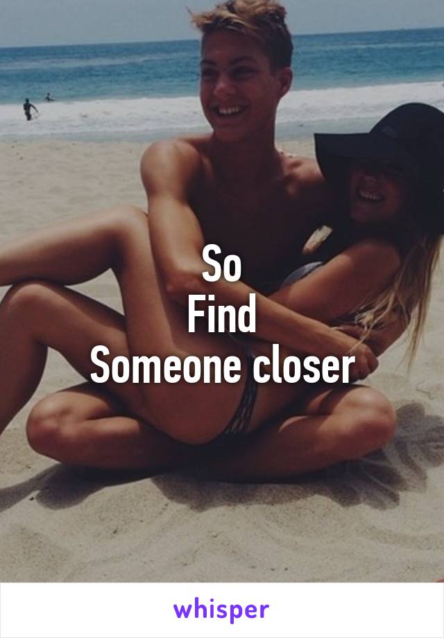 So
Find
Someone closer