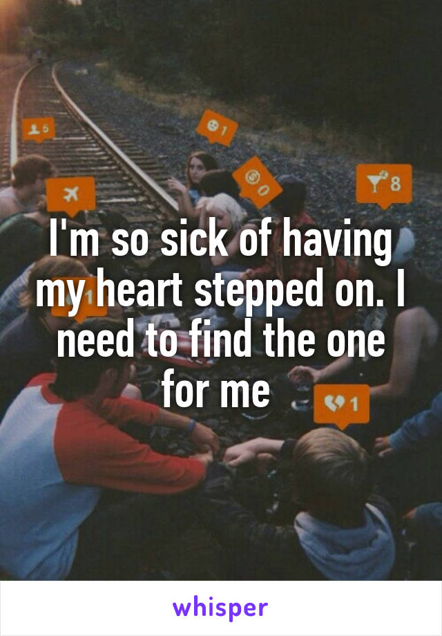 I'm so sick of having my heart stepped on. I need to find the one for me 