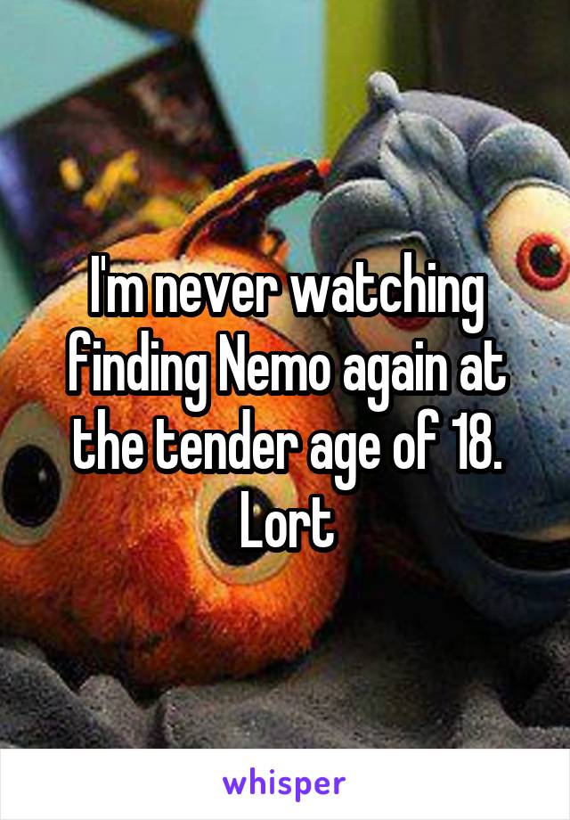 I'm never watching finding Nemo again at the tender age of 18. Lort