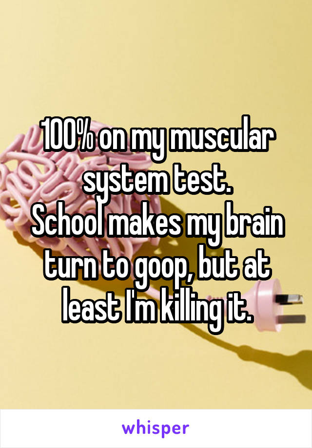 100% on my muscular system test.
School makes my brain turn to goop, but at least I'm killing it.