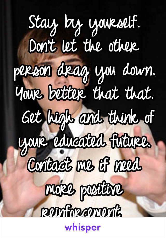 Stay by yourself. Don't let the other person drag you down. Your better that that.  Get high and think of your educated future. Contact me if need more positive reinforcement 