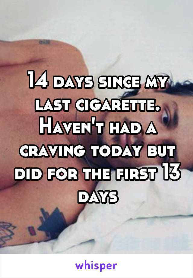 14 days since my last cigarette. Haven't had a craving today but did for the first 13 days