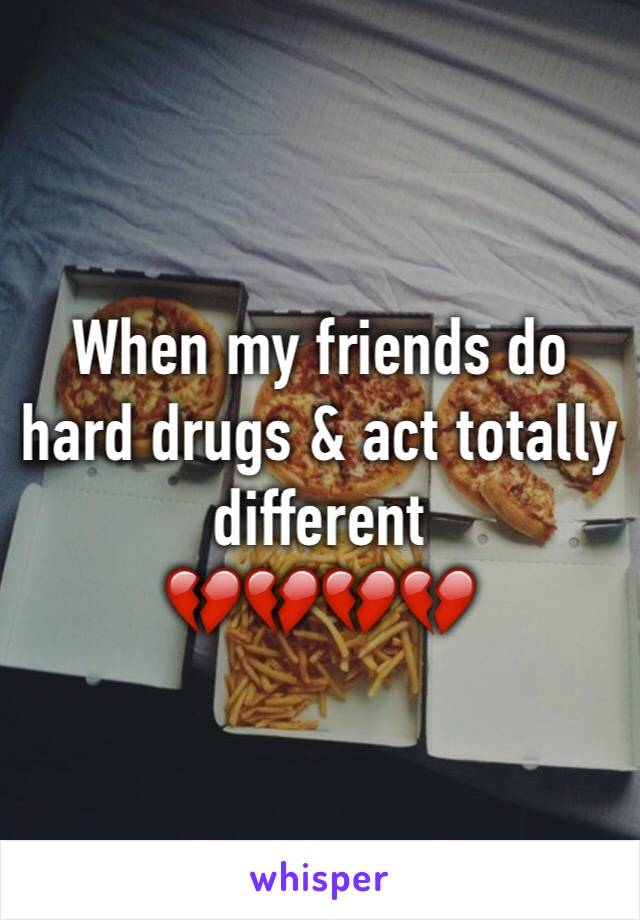 When my friends do hard drugs & act totally different 
💔💔💔💔