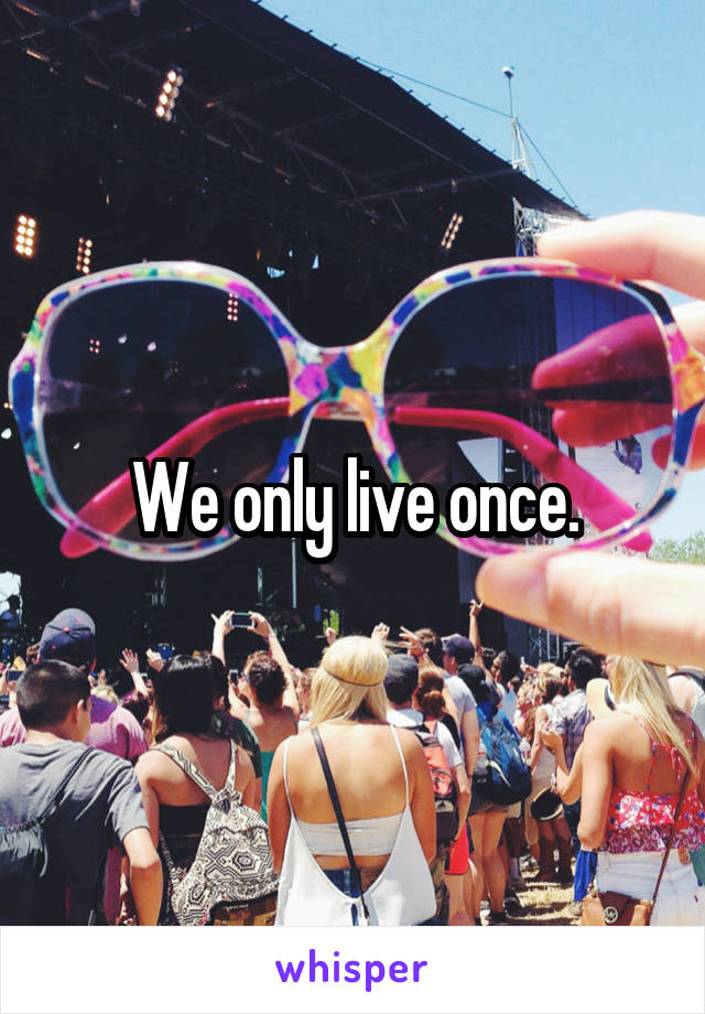 We only live once.