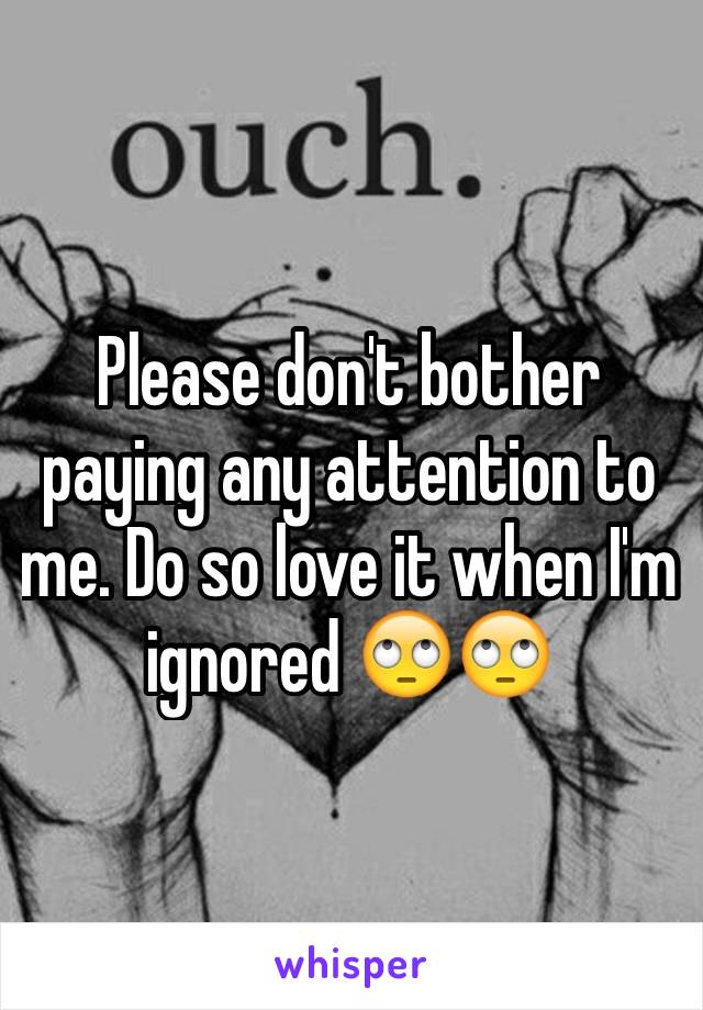 Please don't bother paying any attention to me. Do so love it when I'm ignored 🙄🙄