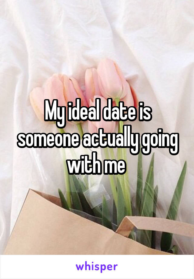 My ideal date is someone actually going with me 