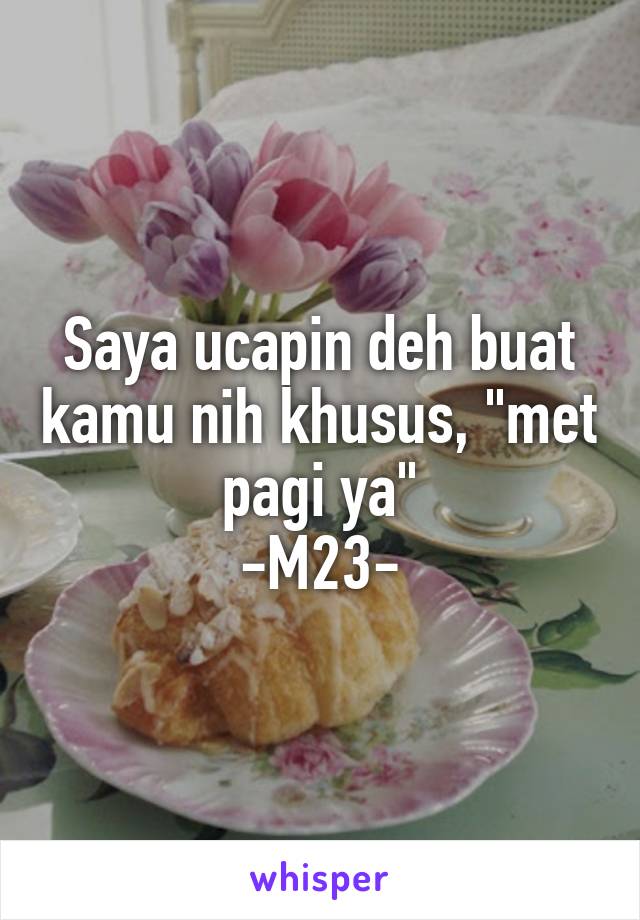 Saya ucapin deh buat kamu nih khusus, "met pagi ya"
-M23-