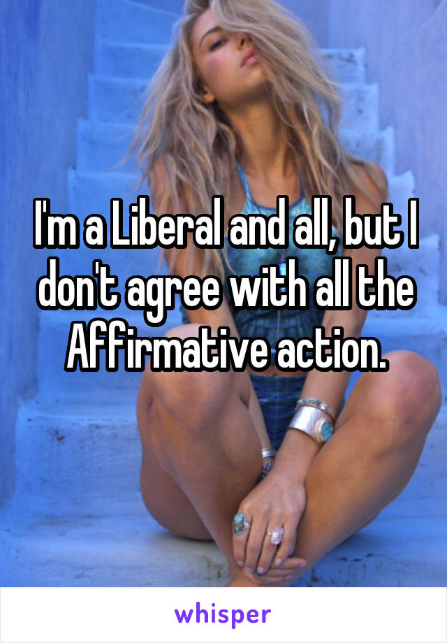 I'm a Liberal and all, but I don't agree with all the Affirmative action.
