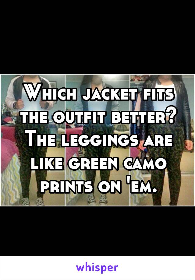 Which jacket fits the outfit better? The leggings are like green camo prints on 'em.