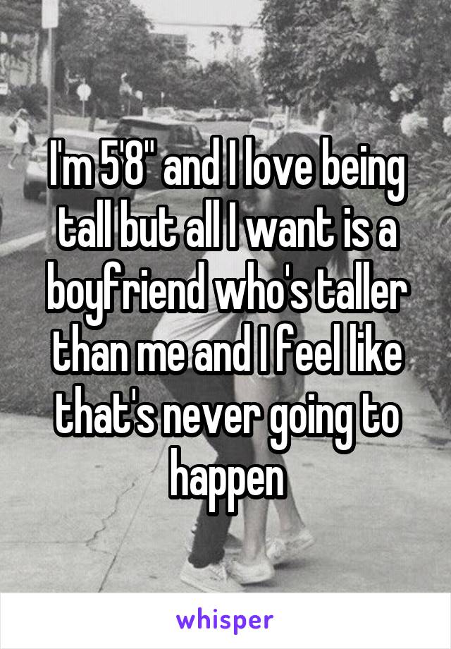 I'm 5'8" and I love being tall but all I want is a boyfriend who's taller than me and I feel like that's never going to happen